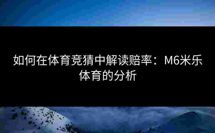 如何在体育竞猜中解读赔率：M6米乐体育的分析