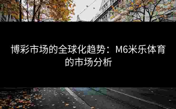 博彩市场的全球化趋势：M6米乐体育的市场分析