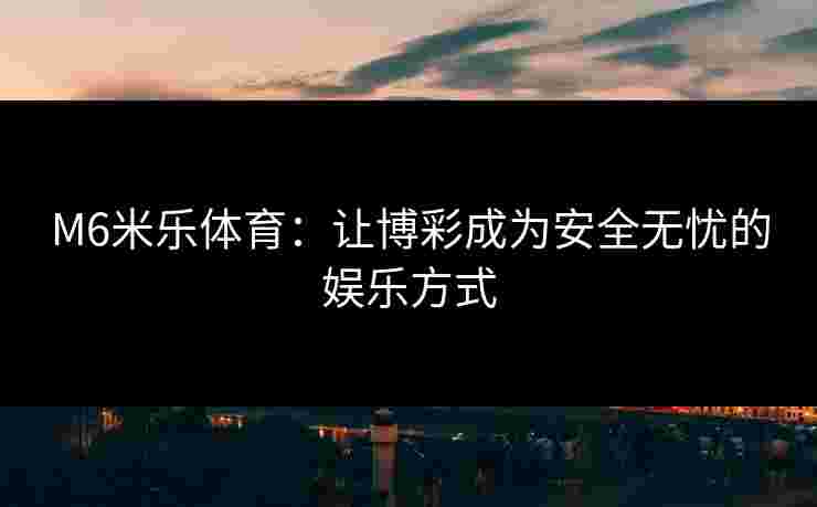 M6米乐体育：让博彩成为安全无忧的娱乐方式