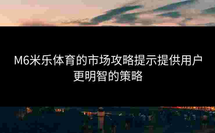 M6米乐体育的市场攻略提示提供用户更明智的策略