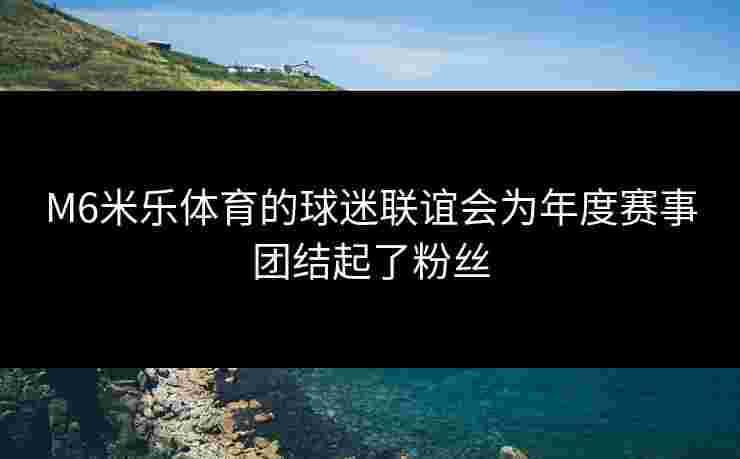 M6米乐体育的球迷联谊会为年度赛事团结起了粉丝