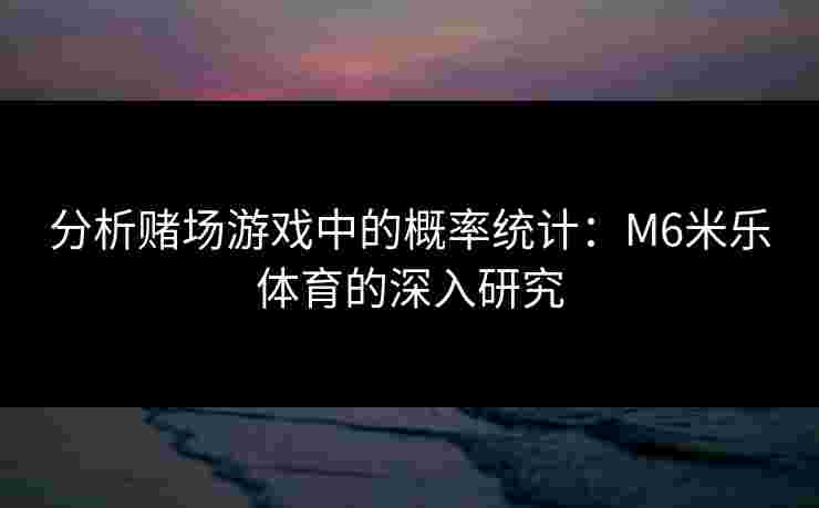 分析赌场游戏中的概率统计：M6米乐体育的深入研究