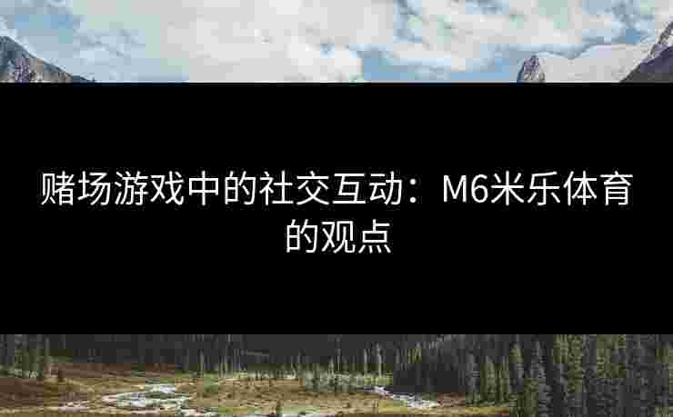赌场游戏中的社交互动：M6米乐体育的观点