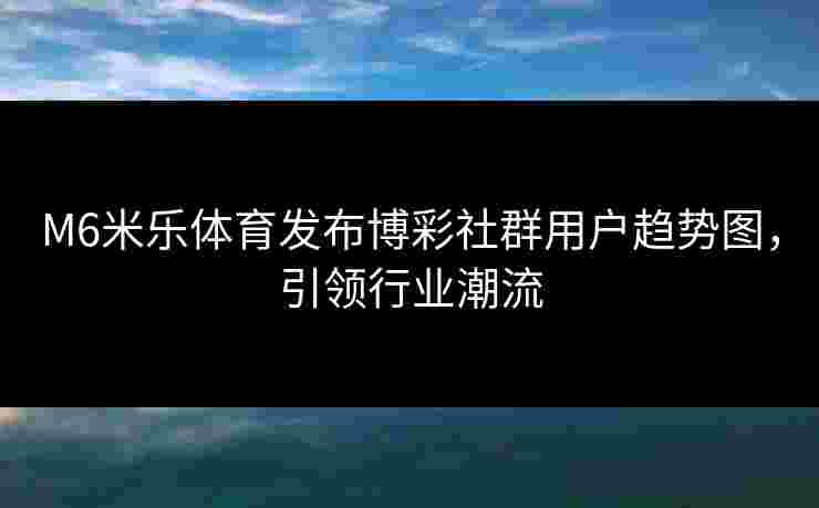 M6米乐体育发布博彩社群用户趋势图，引领行业潮流