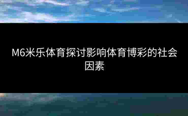 M6米乐体育探讨影响体育博彩的社会因素