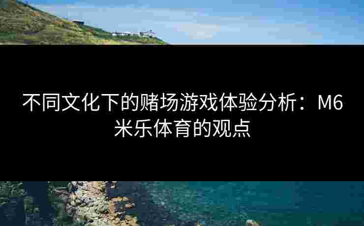 不同文化下的赌场游戏体验分析：M6米乐体育的观点