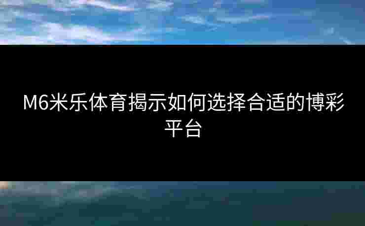 M6米乐体育揭示如何选择合适的博彩平台