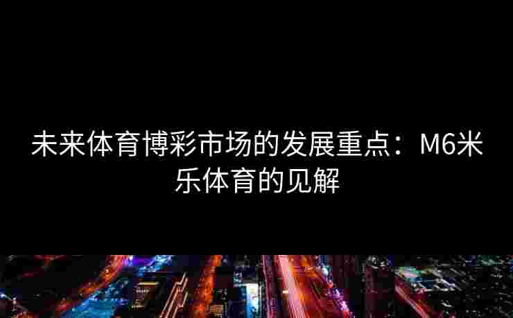 未来体育博彩市场的发展重点：M6米乐体育的见解