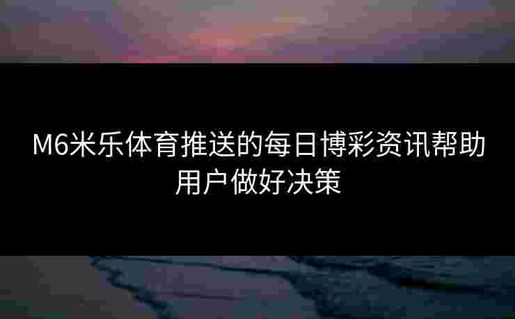 M6米乐体育推送的每日博彩资讯帮助用户做好决策
