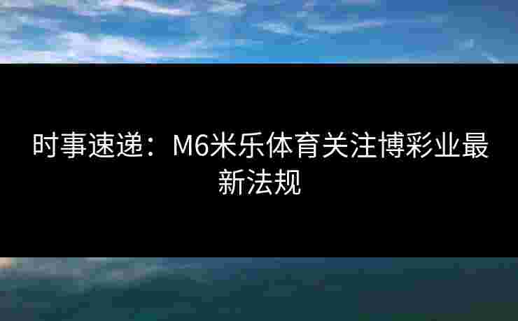 时事速递：M6米乐体育关注博彩业最新法规