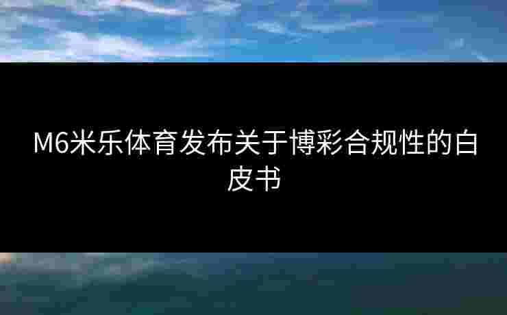 M6米乐体育发布关于博彩合规性的白皮书